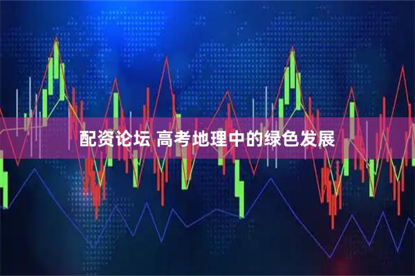 配资论坛 高考地理中的绿色发展