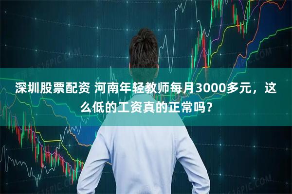 深圳股票配资 河南年轻教师每月3000多元，这么低的工资真的正常吗？