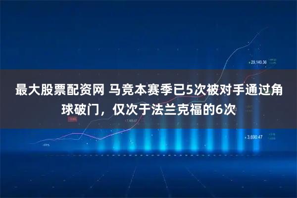 最大股票配资网 马竞本赛季已5次被对手通过角球破门，仅次于法兰克福的6次