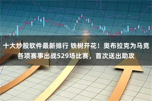 十大炒股软件最新排行 铁树开花！奥布拉克为马竞各项赛事出战529场比赛，首次送出助攻