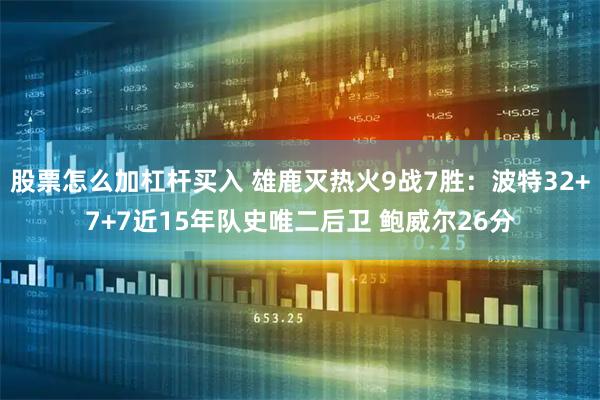 股票怎么加杠杆买入 雄鹿灭热火9战7胜：波特32+7+7近15年队史唯二后卫 鲍威尔26分