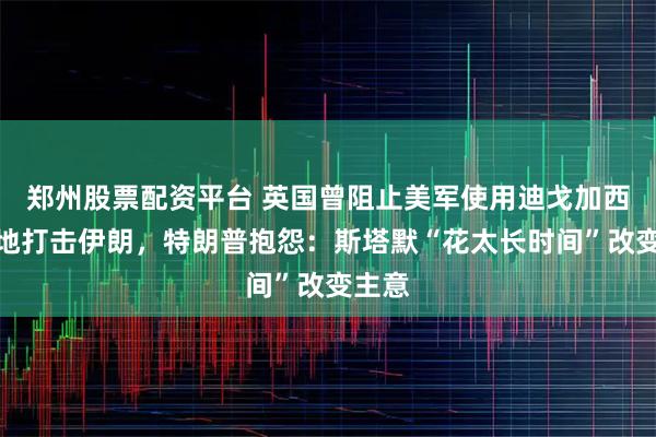 郑州股票配资平台 英国曾阻止美军使用迪戈加西亚基地打击伊朗，特朗普抱怨：斯塔默“花太长时间”改变主意