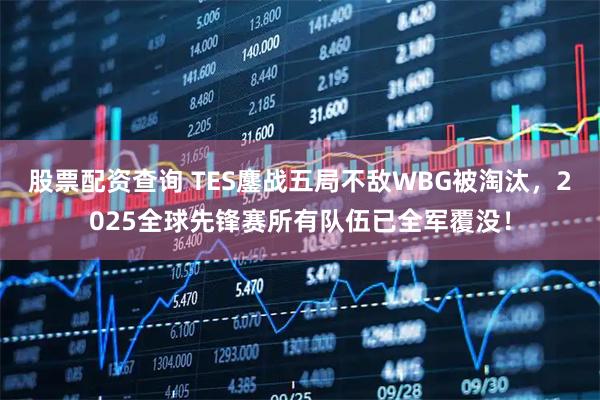 股票配资查询 TES鏖战五局不敌WBG被淘汰，2025全球先锋赛所有队伍已全军覆没！