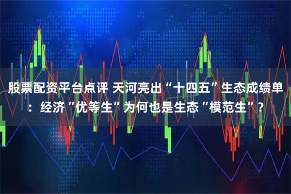 股票配资平台点评 天河亮出“十四五”生态成绩单：经济“优等生”为何也是生态“模范生”？