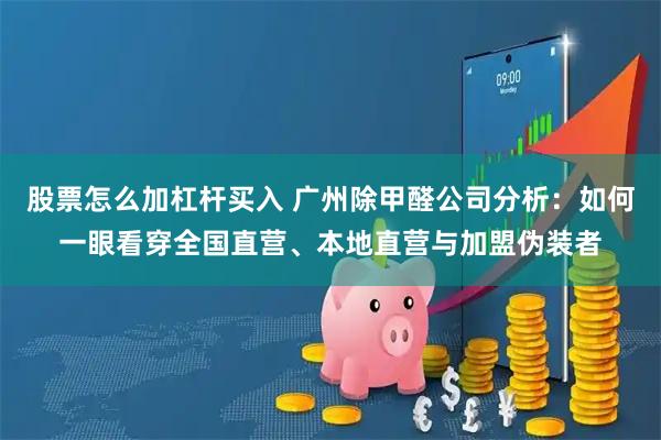 股票怎么加杠杆买入 广州除甲醛公司分析：如何一眼看穿全国直营、本地直营与加盟伪装者