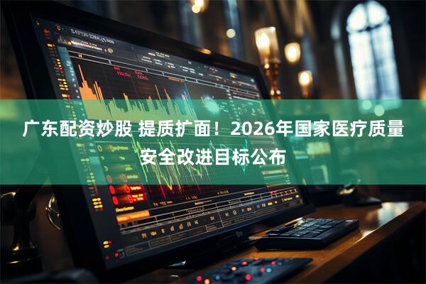 广东配资炒股 提质扩面！2026年国家医疗质量安全改进目标公布