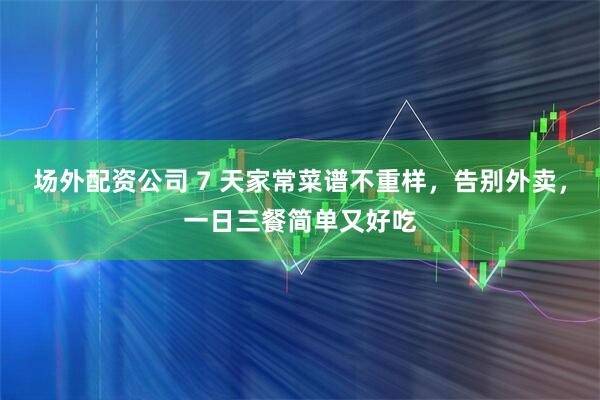 场外配资公司 7 天家常菜谱不重样，告别外卖，一日三餐简单又好吃