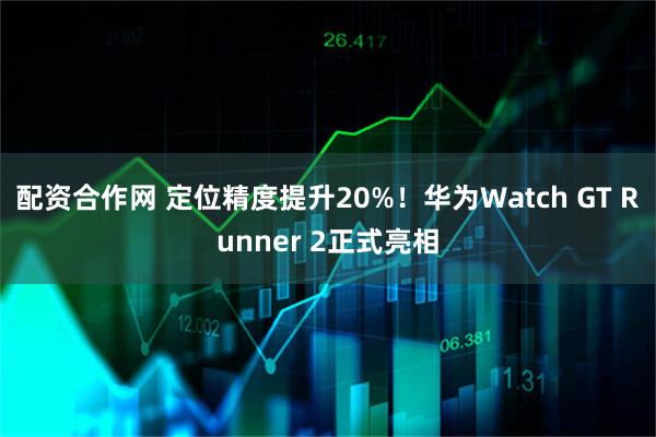 配资合作网 定位精度提升20%！华为Watch GT Runner 2正式亮相