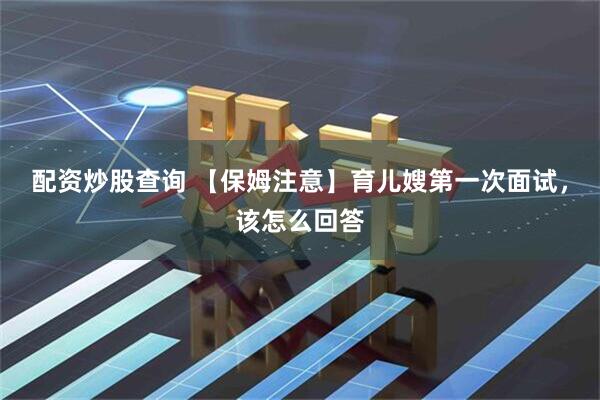 配资炒股查询 【保姆注意】育儿嫂第一次面试，该怎么回答