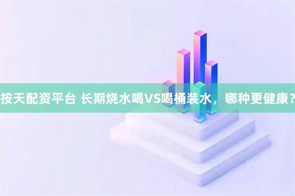 按天配资平台 长期烧水喝VS喝桶装水，哪种更健康？