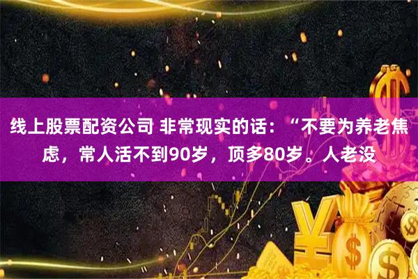 线上股票配资公司 非常现实的话：“不要为养老焦虑，常人活不到90岁，顶多80岁。人老没