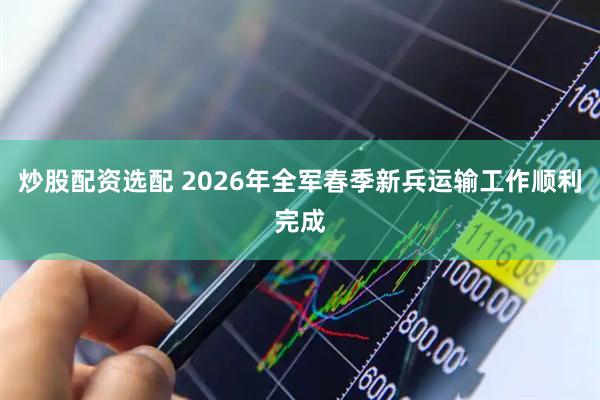 炒股配资选配 2026年全军春季新兵运输工作顺利完成