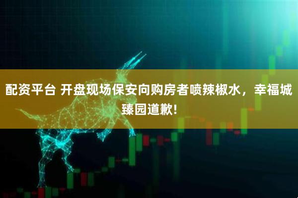 配资平台 开盘现场保安向购房者喷辣椒水，幸福城臻园道歉!