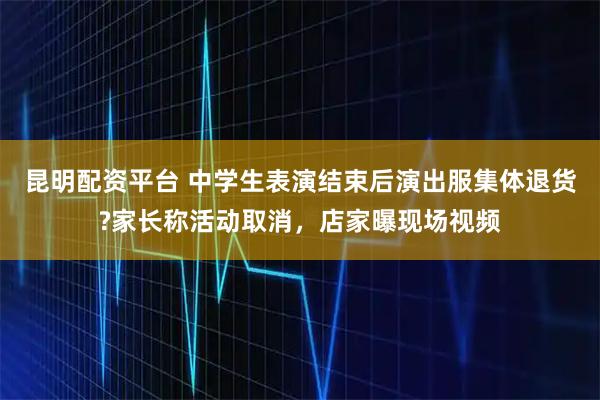 昆明配资平台 中学生表演结束后演出服集体退货?家长称活动取消，店家曝现场视频