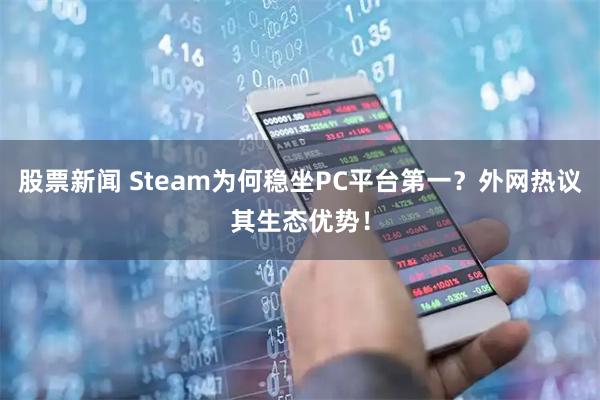 股票新闻 Steam为何稳坐PC平台第一？外网热议其生态优势！