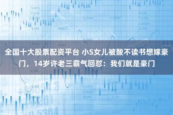全国十大股票配资平台 小S女儿被酸不读书想嫁豪门，14岁许老三霸气回怼：我们就是豪门