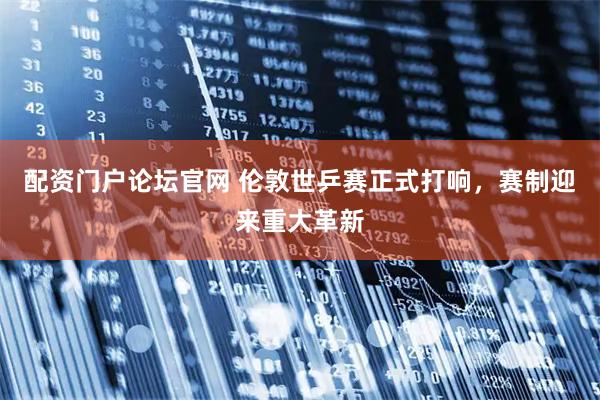 配资门户论坛官网 伦敦世乒赛正式打响，赛制迎来重大革新