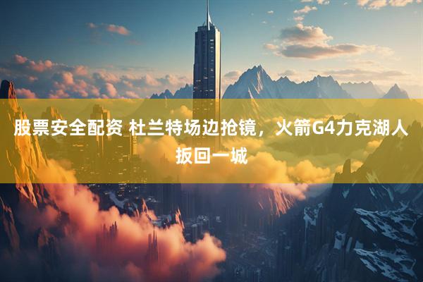 股票安全配资 杜兰特场边抢镜，火箭G4力克湖人扳回一城