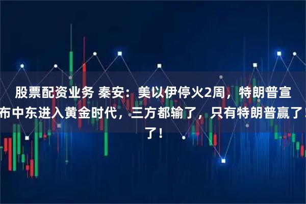 股票配资业务 秦安：美以伊停火2周，特朗普宣布中东进入黄金时代，三方都输了，只有特朗普赢了！