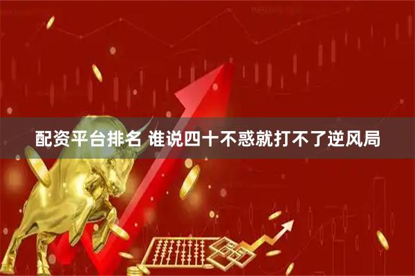 配资平台排名 谁说四十不惑就打不了逆风局