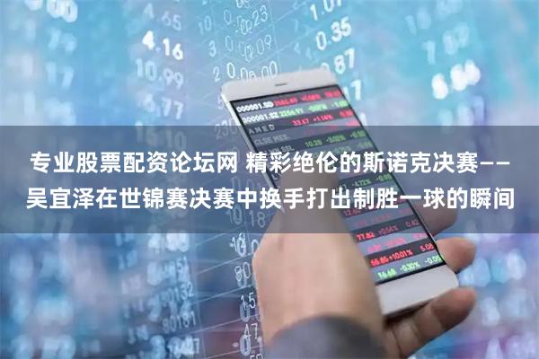 专业股票配资论坛网 精彩绝伦的斯诺克决赛——吴宜泽在世锦赛决赛中换手打出制胜一球的瞬间
