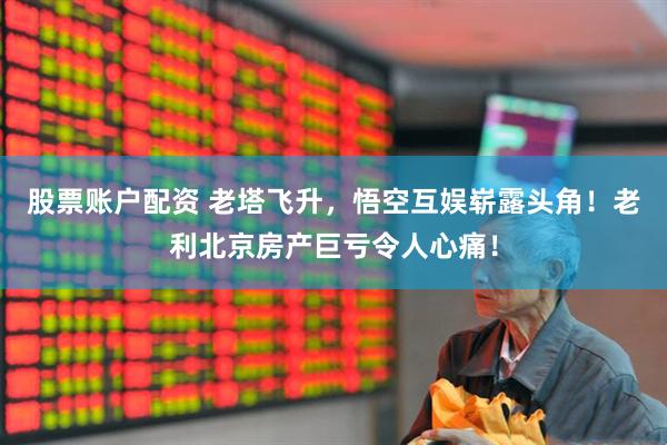 股票账户配资 老塔飞升，悟空互娱崭露头角！老利北京房产巨亏令人心痛！