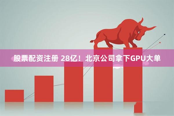 股票配资注册 28亿！北京公司拿下GPU大单