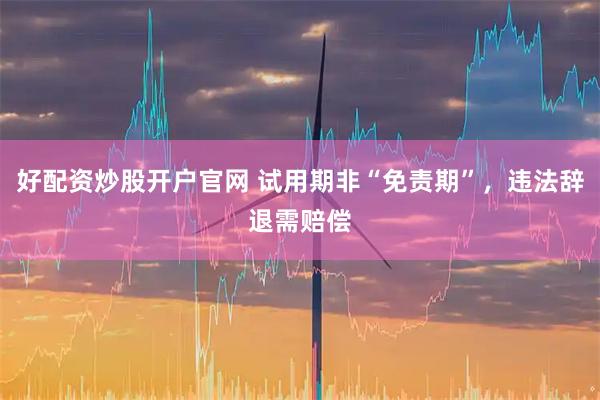 好配资炒股开户官网 试用期非“免责期”，违法辞退需赔偿