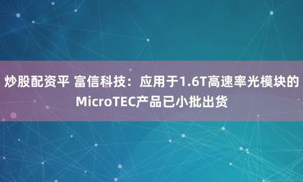 炒股配资平 富信科技：应用于1.6T高速率光模块的MicroTEC产品已小批出货