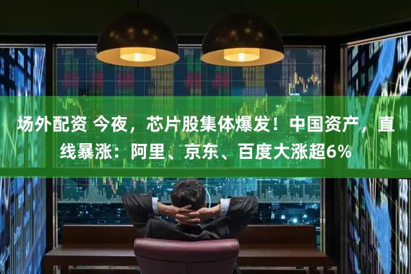 场外配资 今夜，芯片股集体爆发！中国资产，直线暴涨：阿里、京东、百度大涨超6%