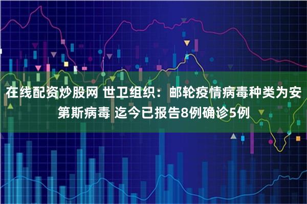 在线配资炒股网 世卫组织：邮轮疫情病毒种类为安第斯病毒 迄今已报告8例确诊5例