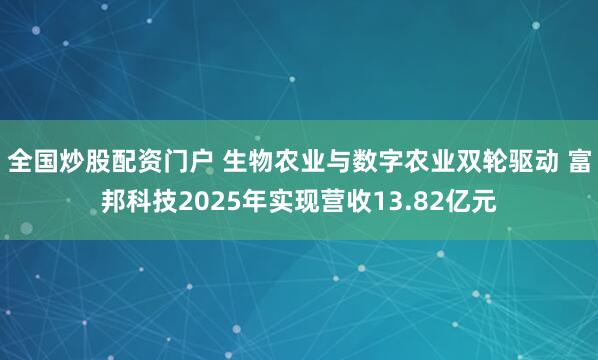 全国炒股配资门户 生物农业与数字农业双轮驱动 富邦科技2025年实现营收13.82亿元