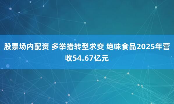 股票场内配资 多举措转型求变 绝味食品2025年营收54.67亿元