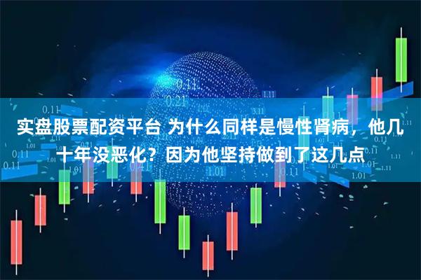 实盘股票配资平台 为什么同样是慢性肾病，他几十年没恶化？因为他坚持做到了这几点