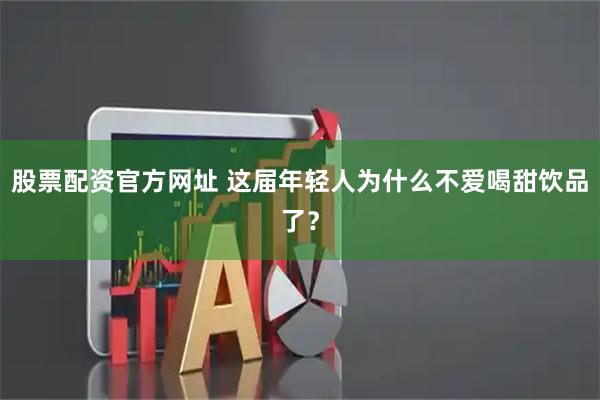 股票配资官方网址 这届年轻人为什么不爱喝甜饮品了？