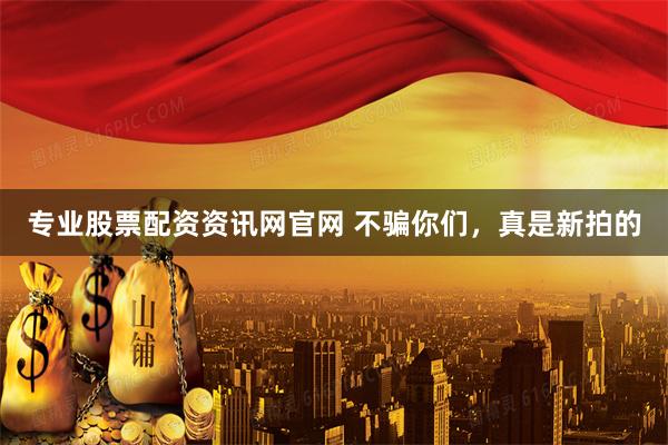 专业股票配资资讯网官网 不骗你们，真是新拍的