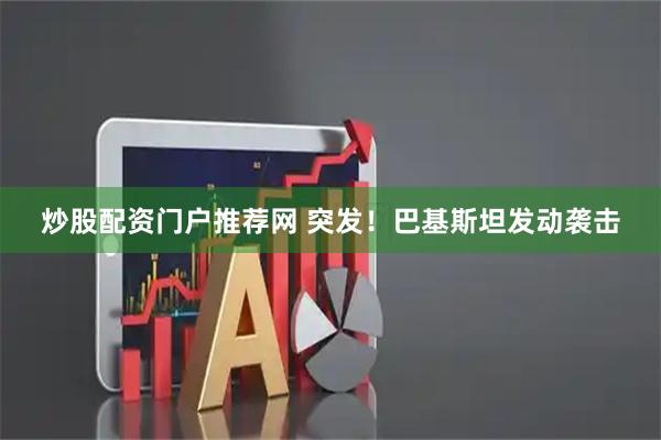 炒股配资门户推荐网 突发！巴基斯坦发动袭击