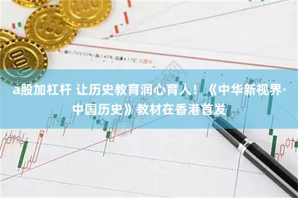 a股加杠杆 让历史教育润心育人！《中华新视界·中国历史》教材在香港首发