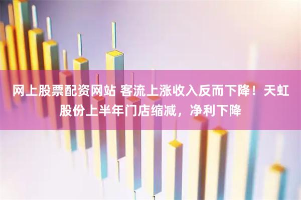 网上股票配资网站 客流上涨收入反而下降！天虹股份上半年门店缩减，净利下降