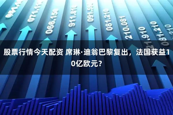 股票行情今天配资 席琳·迪翁巴黎复出，法国获益10亿欧元？