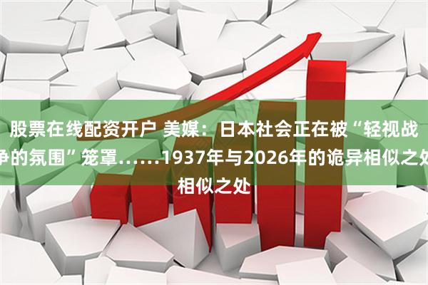 股票在线配资开户 美媒：日本社会正在被“轻视战争的氛围”笼罩……1937年与2026年的诡异相似之处