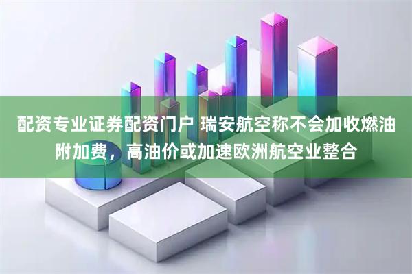 配资专业证券配资门户 瑞安航空称不会加收燃油附加费，高油价或加速欧洲航空业整合