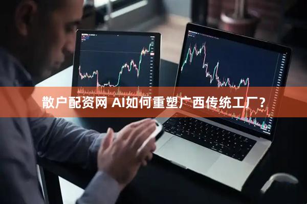 散户配资网 AI如何重塑广西传统工厂？