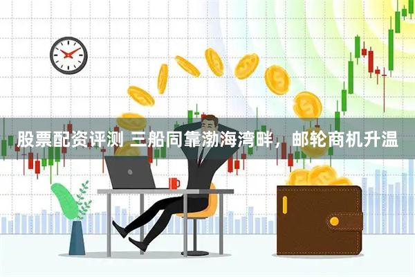 股票配资评测 三船同靠渤海湾畔，邮轮商机升温