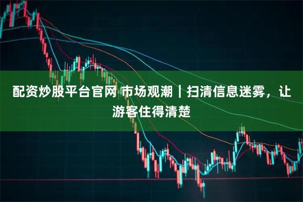 配资炒股平台官网 市场观潮｜扫清信息迷雾，让游客住得清楚